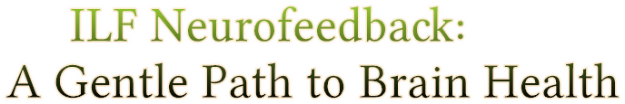 ILF Neurofeedback: A Gentle Path to Brain Health ILF Neurofeedback: A Gentle Path to Brain Health